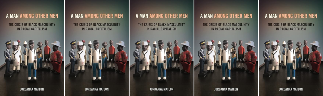 Book Review Forum — Jordanna Matlon’s “A Man among Other Men: The Crisis of Black Masculinity in Racial Capitalism”